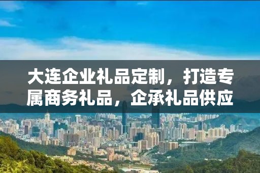 大连企业礼品定制，打造专属商务礼品，企承礼品供应链助力企业发展