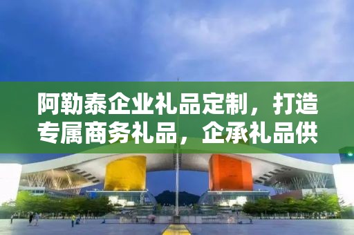 阿勒泰企业礼品定制，打造专属商务礼品，企承礼品供应链助力企业成长