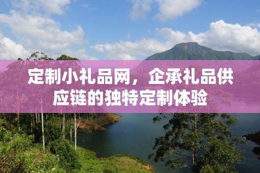定制小礼品网，企承礼品供应链的独特定制体验